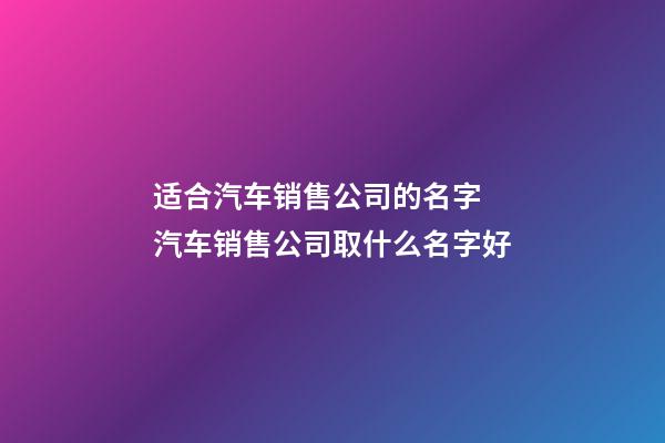 适合汽车销售公司的名字 汽车销售公司取什么名字好-第1张-公司起名-玄机派